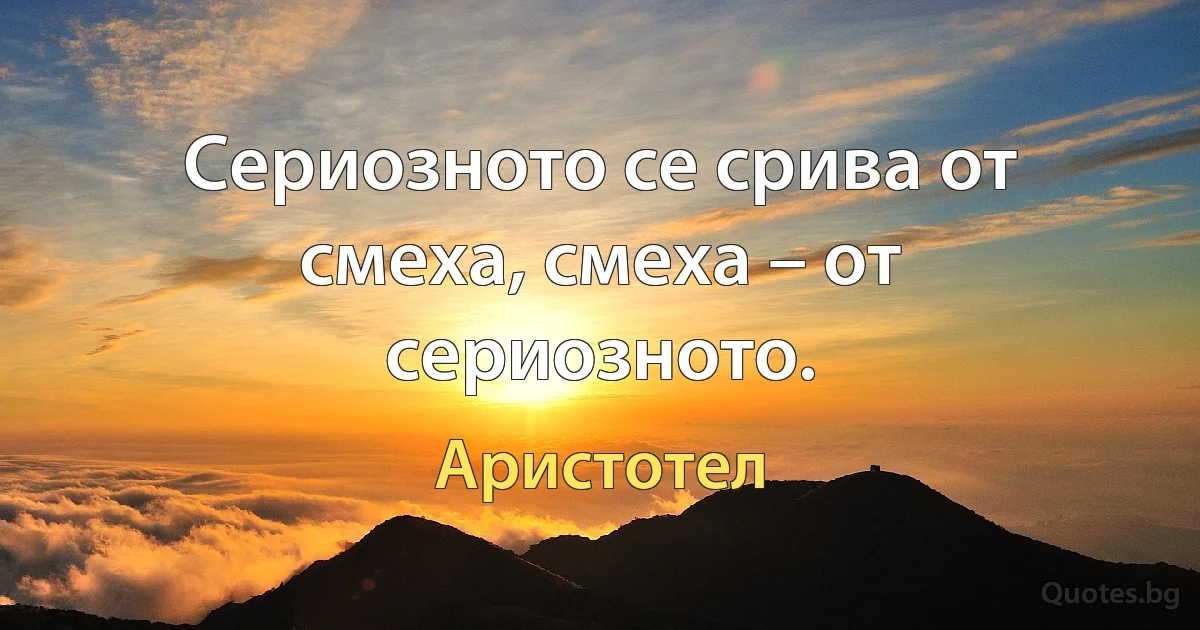 Сериозното се срива от смеха, смеха – от сериозното. (Аристотел)