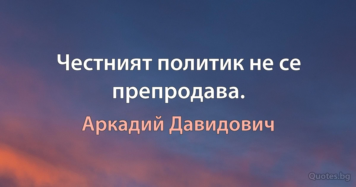 Честният политик не се препродава. (Аркадий Давидович)