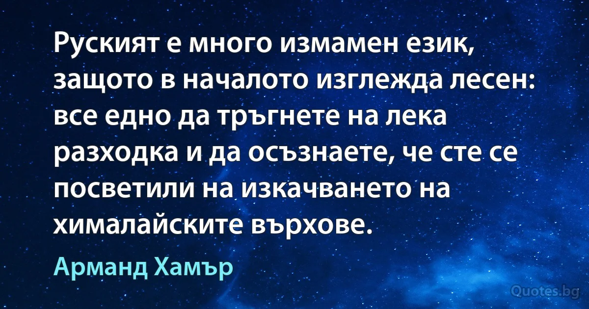 Руският е много измамен език, защото в началото изглежда лесен: все едно да тръгнете на лека разходка и да осъзнаете, че сте се посветили на изкачването на хималайските върхове. (Арманд Хамър)