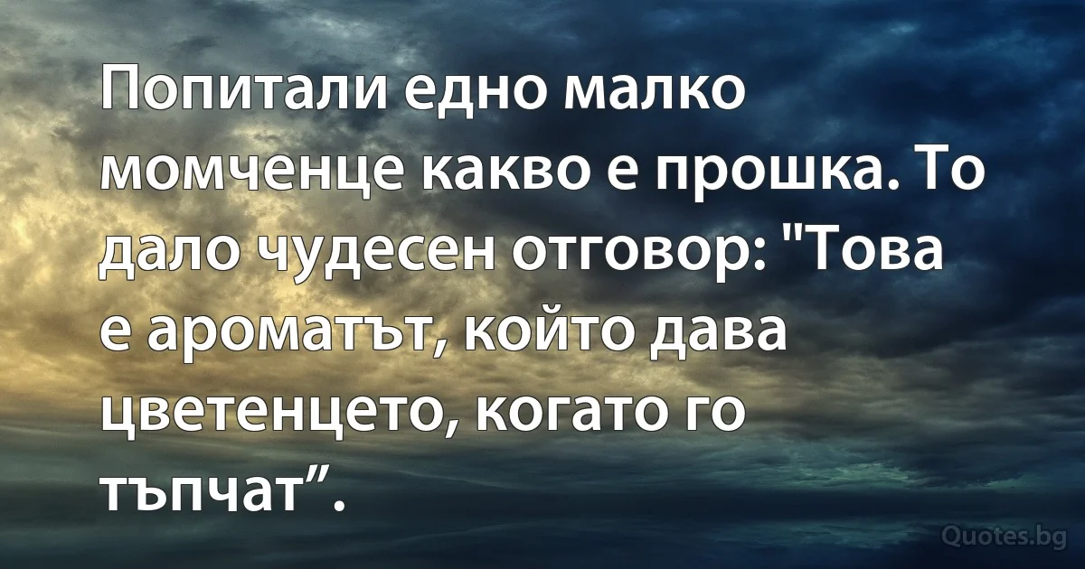 Попитали едно малко момченце какво е прошка. То дало чудесен отговор: "Това е ароматът, който дава цветенцето, когато го тъпчат”. (INZ BG)