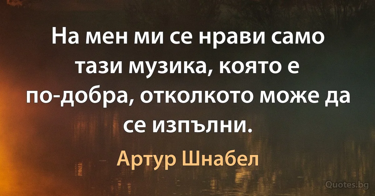 На мен ми се нрави само тази музика, която е по-добра, отколкото може да се изпълни. (Артур Шнабел)