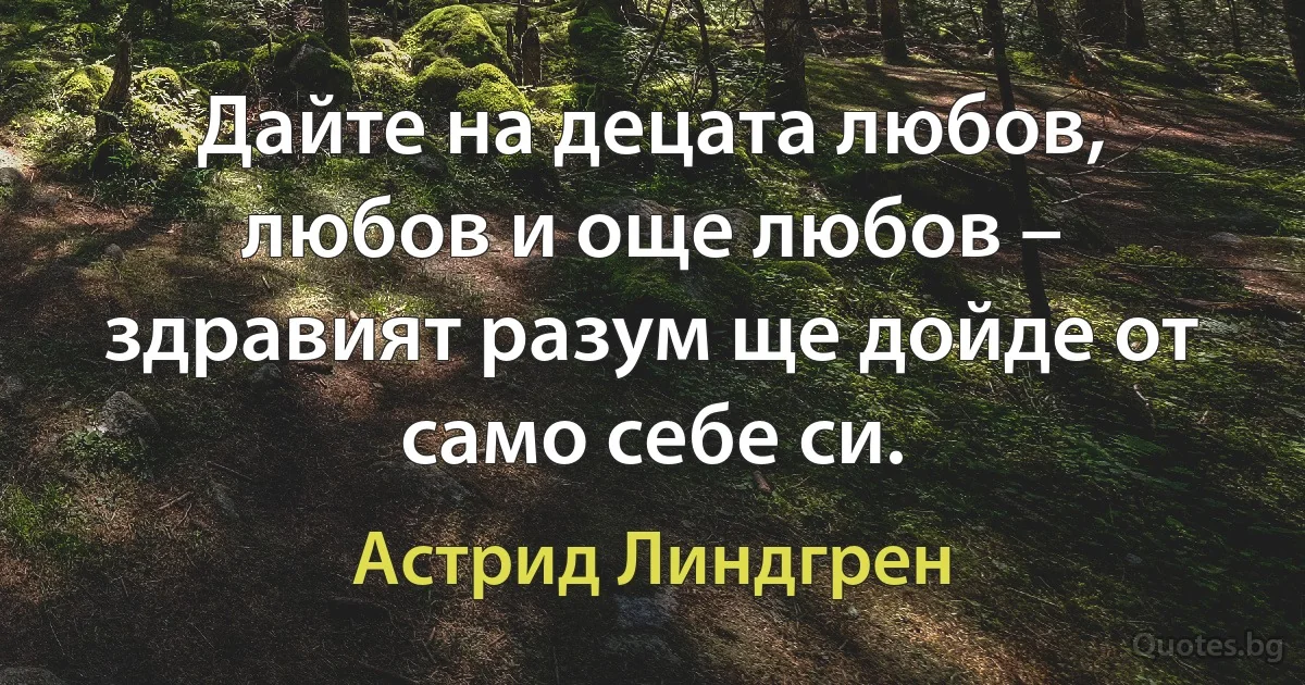 Дайте на децата любов, любов и още любов – здравият разум ще дойде от само себе си. (Астрид Линдгрен)