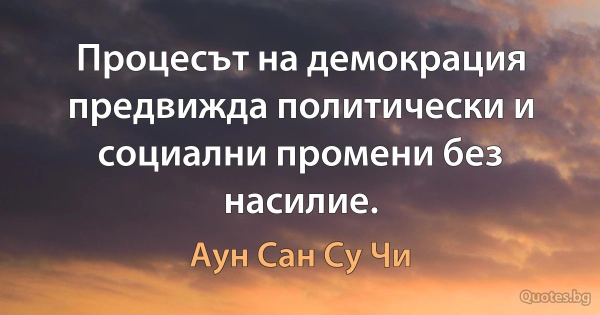 Процесът на демокрация предвижда политически и социални промени без насилие. (Аун Сан Су Чи)