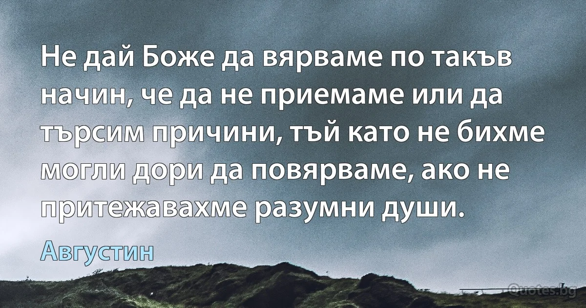 Не дай Боже да вярваме по такъв начин, че да не приемаме или да търсим причини, тъй като не бихме могли дори да повярваме, ако не притежавахме разумни души. (Августин)