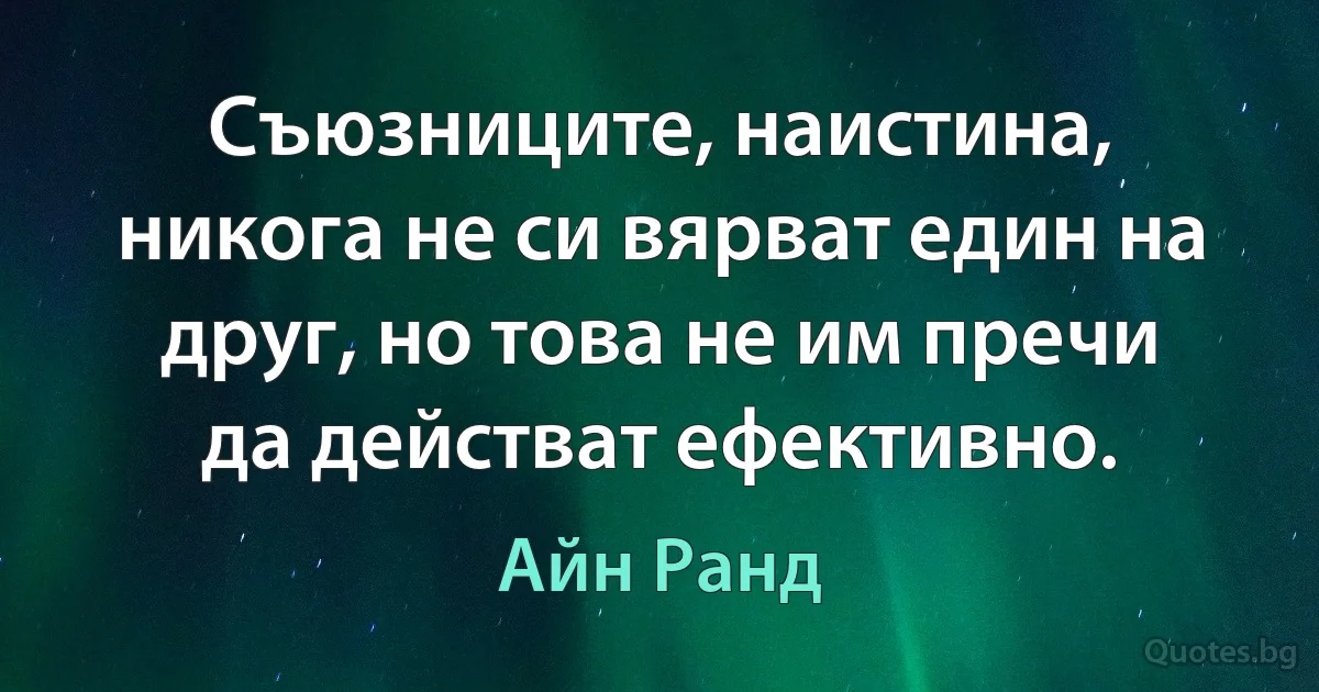 Съюзниците, наистина, никога не си вярват един на друг, но това не им пречи да действат ефективно. (Айн Ранд)