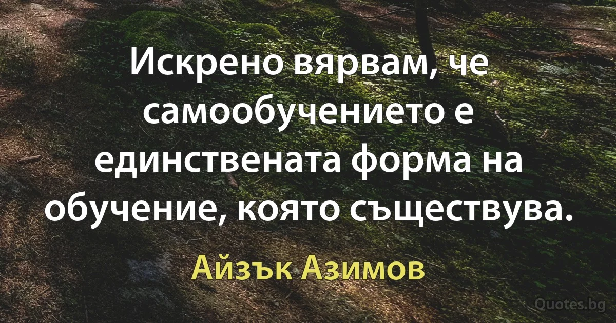 Искрено вярвам, че самообучението е единствената форма на обучение, която съществува. (Айзък Азимов)