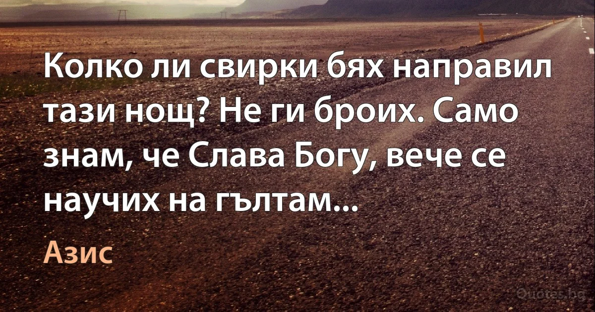 Колко ли свирки бях направил тази нощ? Не ги броих. Само знам, че Слава Богу, вече се научих на гълтам... (Азис)