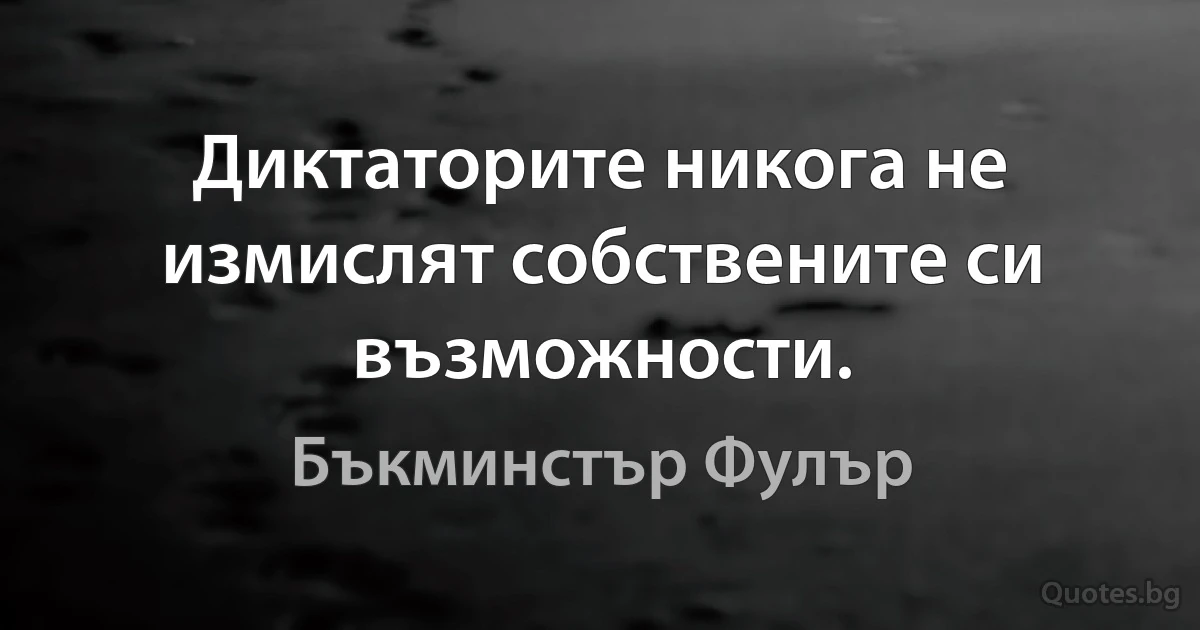 Диктаторите никога не измислят собствените си възможности. (Бъкминстър Фулър)