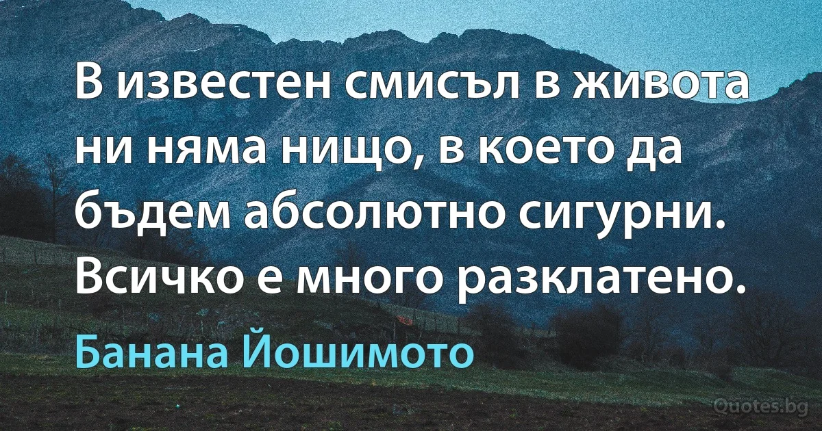 В известен смисъл в живота ни няма нищо, в което да бъдем абсолютно сигурни. Всичко е много разклатено. (Банана Йошимото)