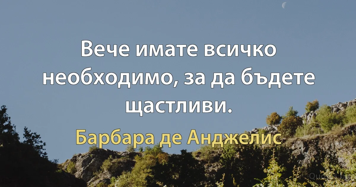 Вече имате всичко необходимо, за да бъдете щастливи. (Барбара де Анджелис)