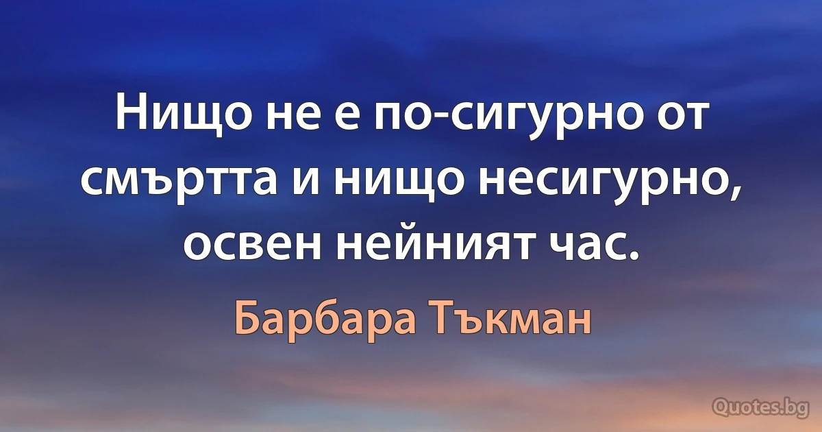 Нищо не е по-сигурно от смъртта и нищо несигурно, освен нейният час. (Барбара Тъкман)