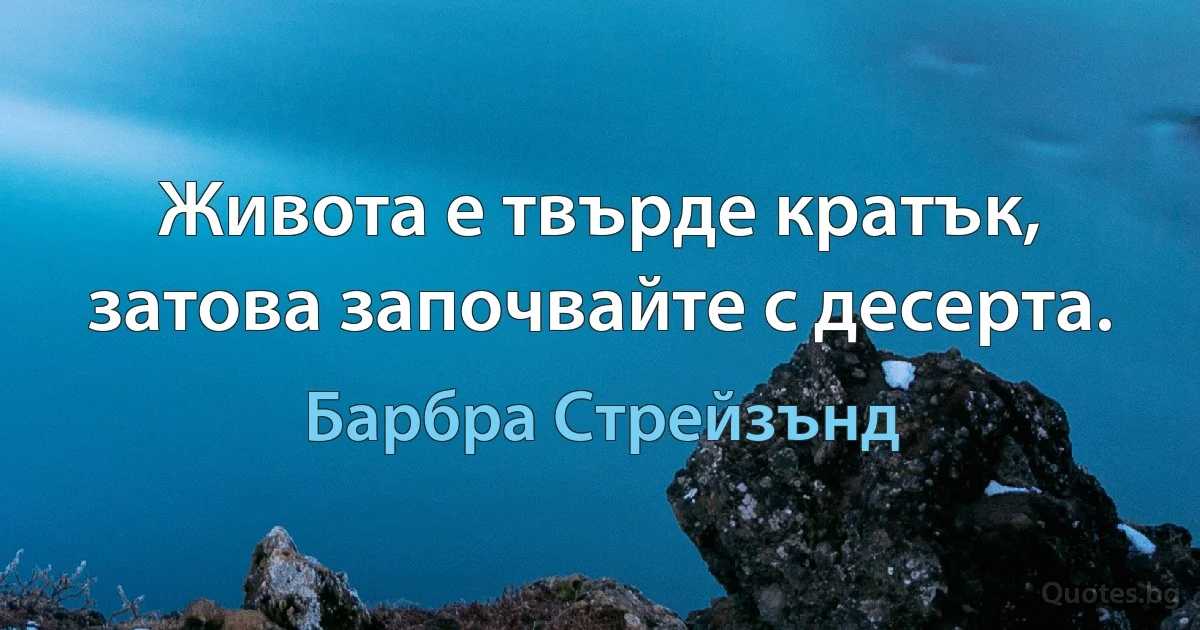 Живота е твърде кратък, затова започвайте с десерта. (Барбра Стрейзънд)