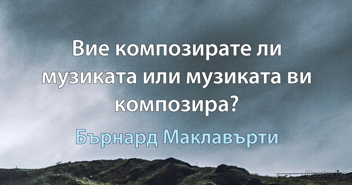 Вие композирате ли музиката или музиката ви композира? (Бърнард Маклавърти)