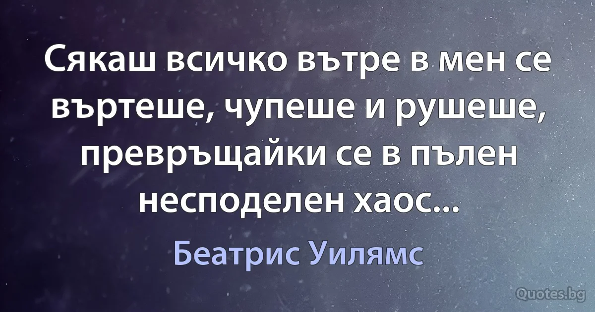 Сякаш всичко вътре в мен се въртеше, чупеше и рушеше, превръщайки се в пълен несподелен хаос... (Беатрис Уилямс)