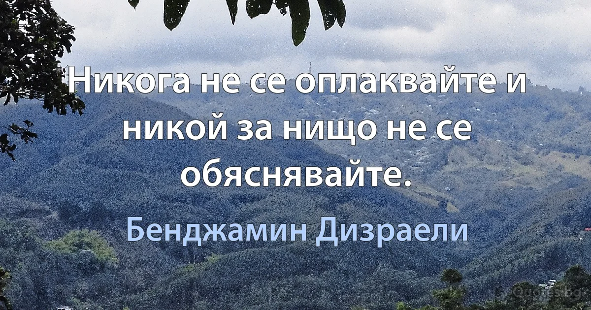 Никога не се оплаквайте и никой за нищо не се обяснявайте. (Бенджамин Дизраели)