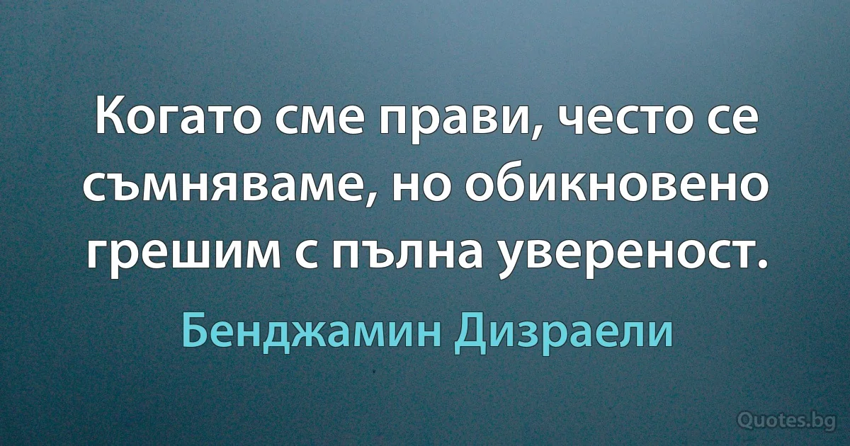 Когато сме прави, често се съмняваме, но обикновено грешим с пълна увереност. (Бенджамин Дизраели)