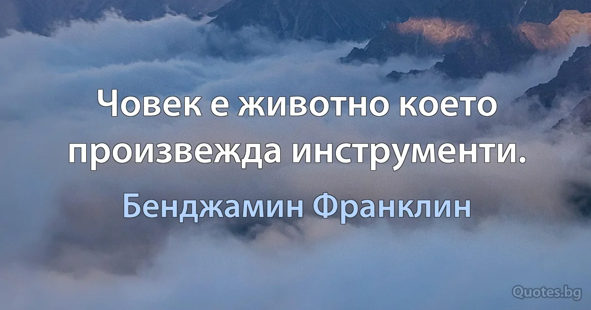 Човек е животно което произвежда инструменти. (Бенджамин Франклин)