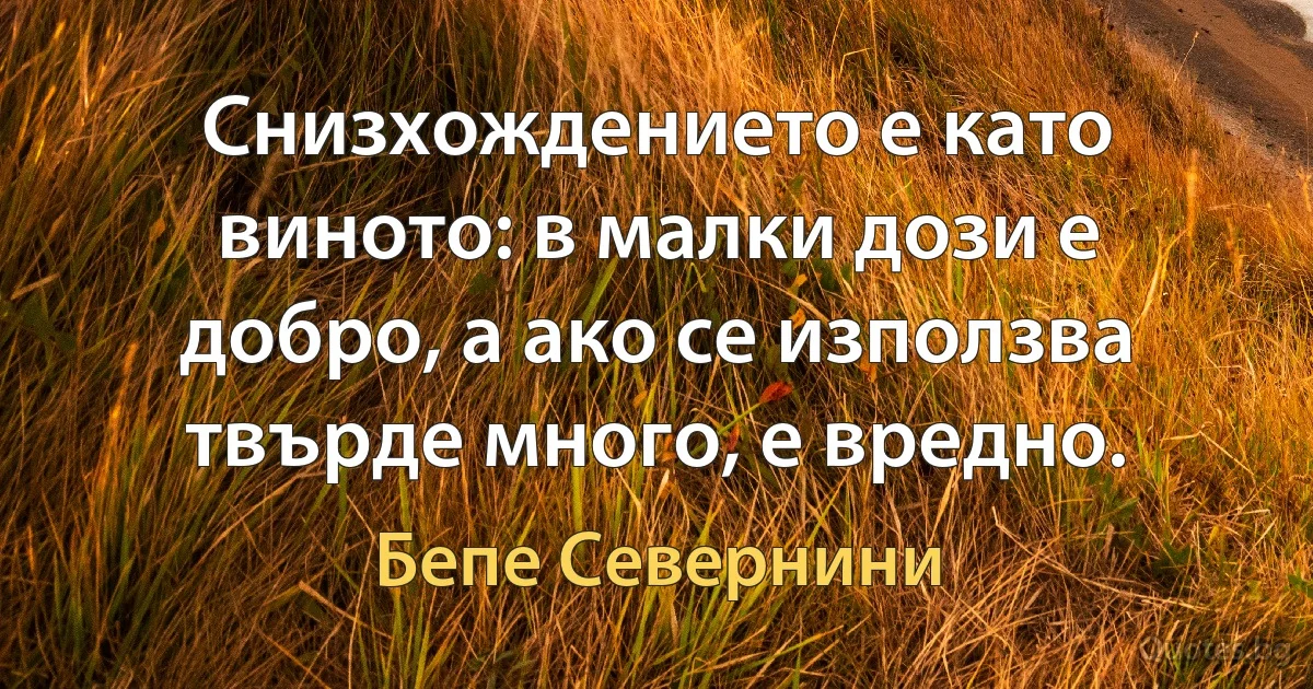 Снизхождението е като виното: в малки дози е добро, а ако се използва твърде много, е вредно. (Бепе Севернини)