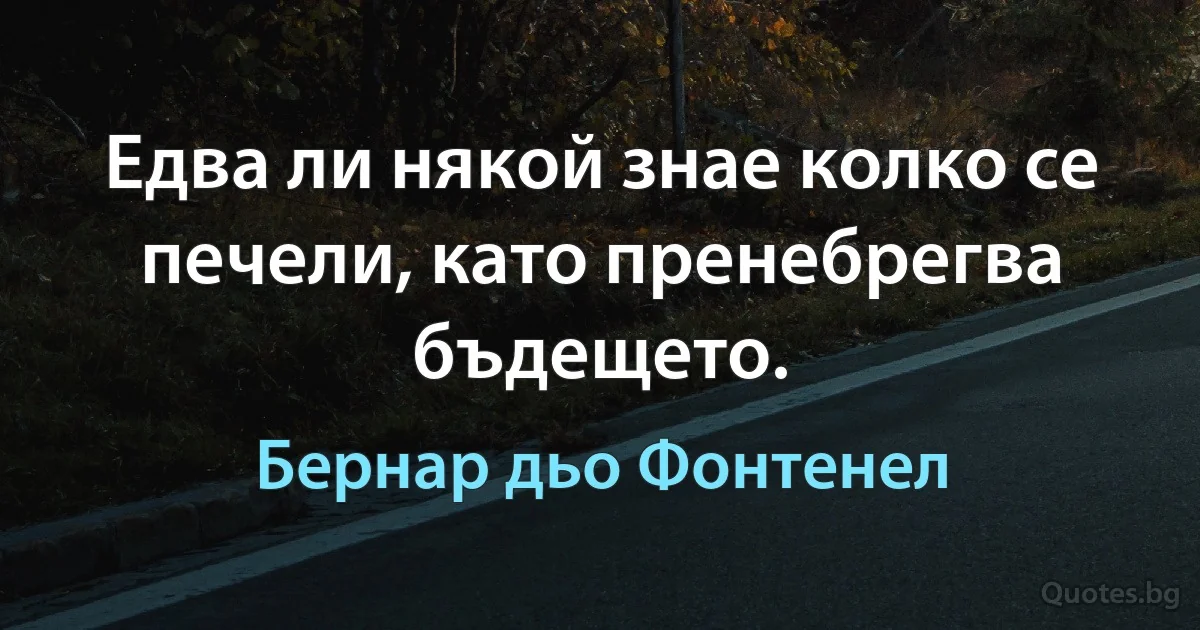 Едва ли някой знае колко се печели, като пренебрегва бъдещето. (Бернар дьо Фонтенел)