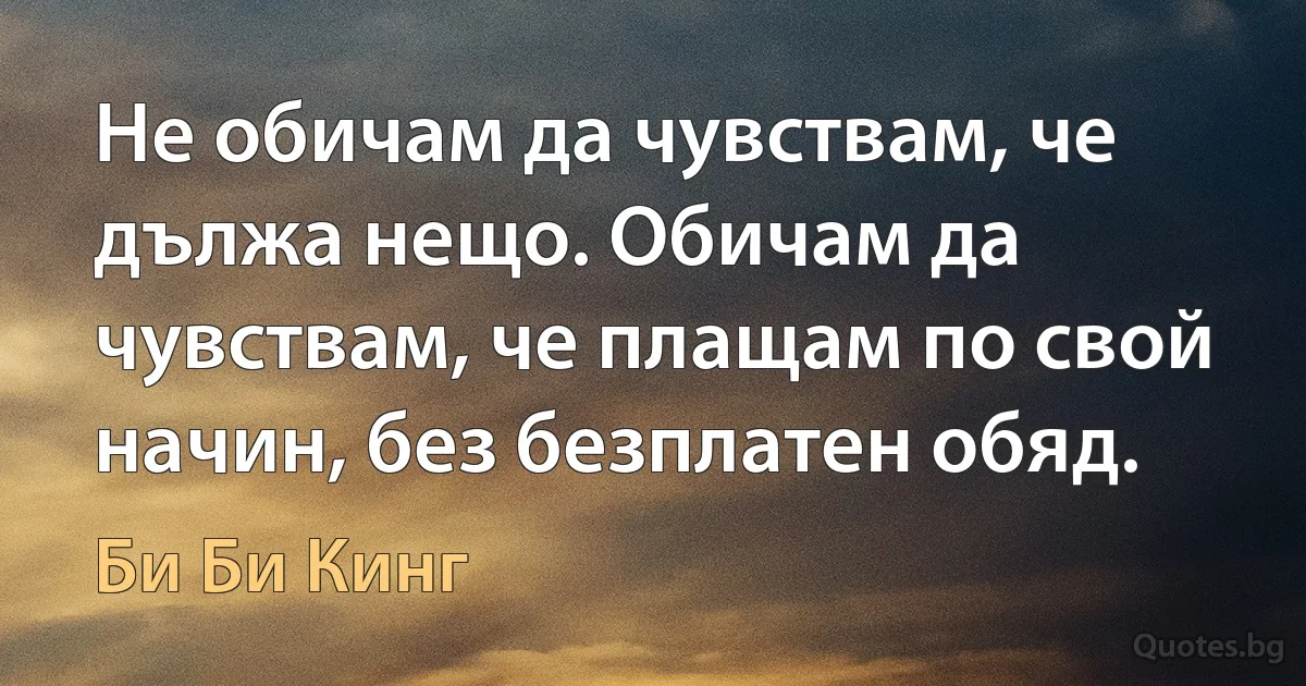 Не обичам да чувствам, че дължа нещо. Обичам да чувствам, че плащам по свой начин, без безплатен обяд. (Би Би Кинг)