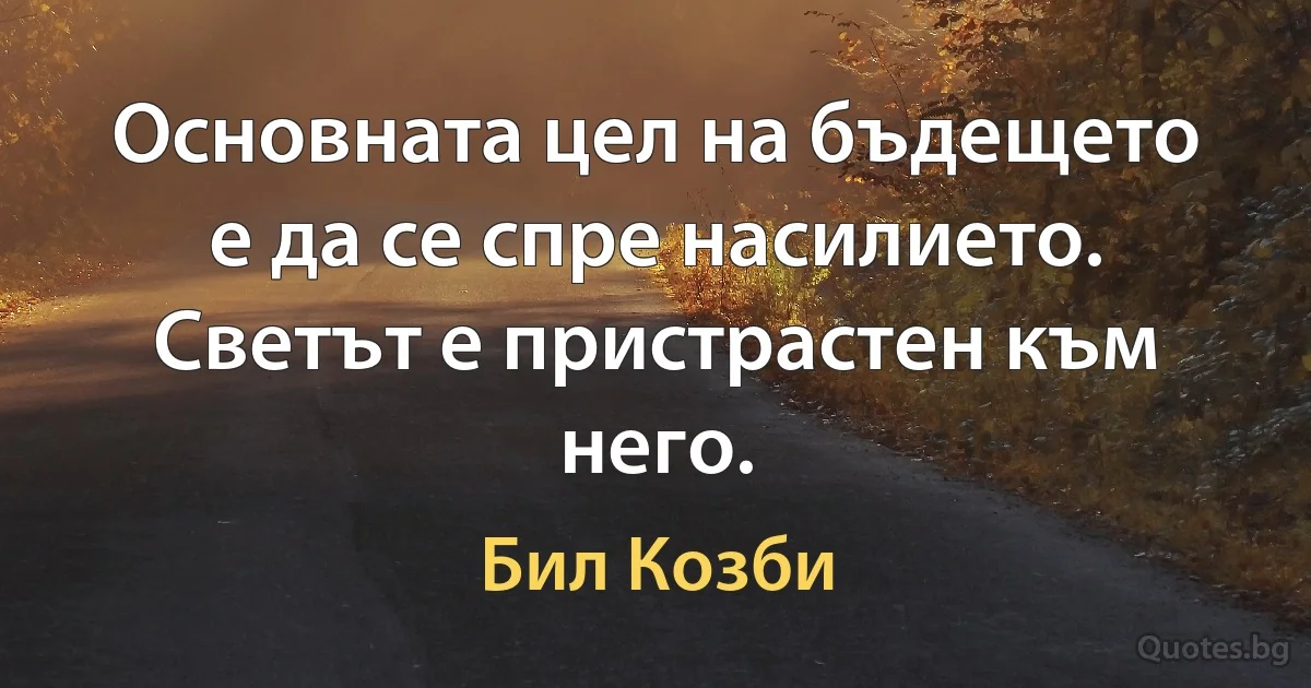 Основната цел на бъдещето е да се спре насилието. Светът е пристрастен към него. (Бил Козби)