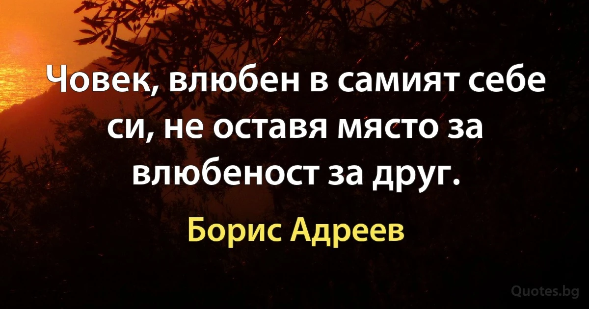 Човек, влюбен в самият себе си, не оставя място за влюбеност за друг. (Борис Адреев)