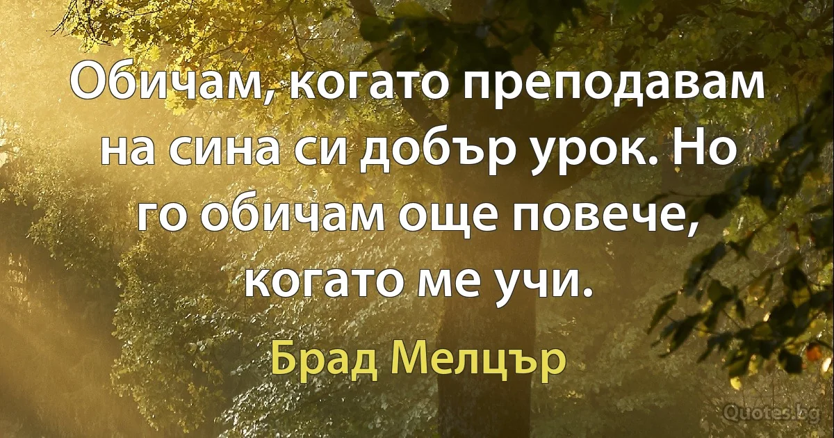 Обичам, когато преподавам на сина си добър урок. Но го обичам още повече, когато ме учи. (Брад Мелцър)