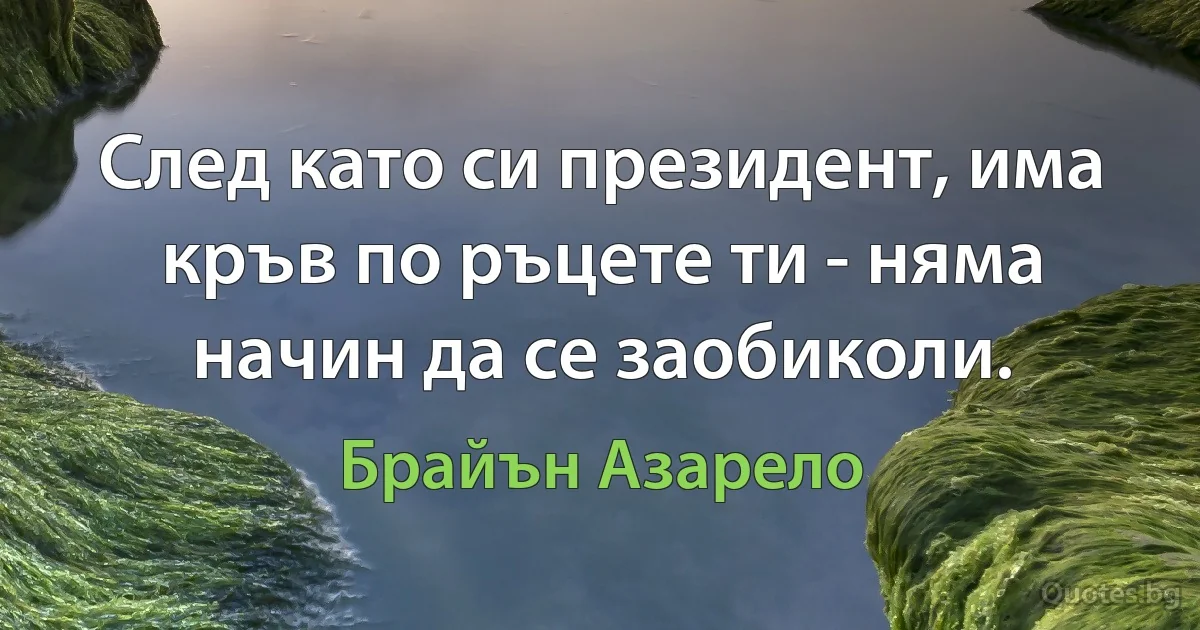 След като си президент, има кръв по ръцете ти - няма начин да се заобиколи. (Брайън Азарело)