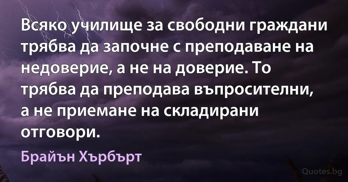 Всяко училище за свободни граждани трябва да започне с преподаване на недоверие, а не на доверие. То трябва да преподава въпросителни, а не приемане на складирани отговори. (Брайън Хърбърт)