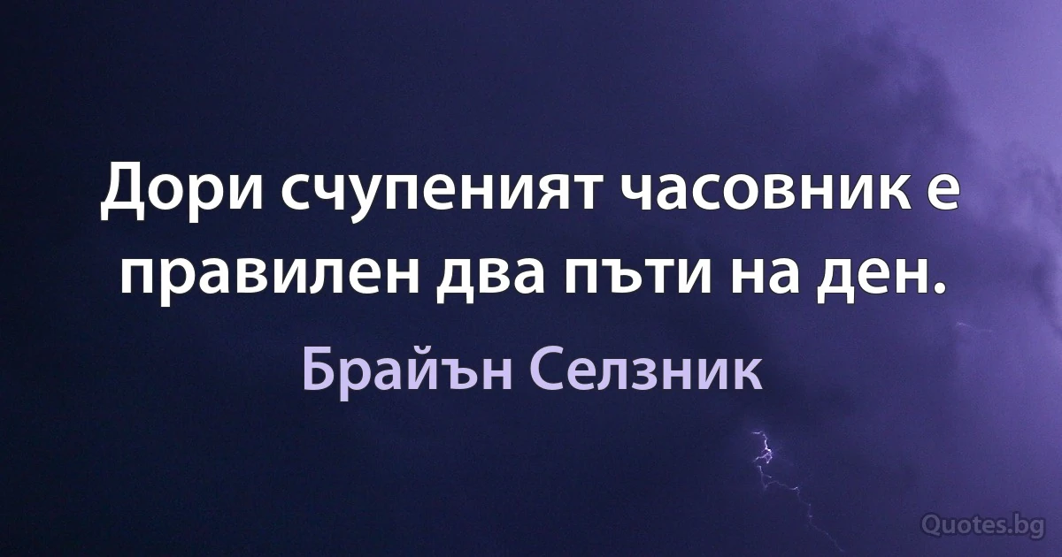 Дори счупеният часовник е правилен два пъти на ден. (Брайън Селзник)