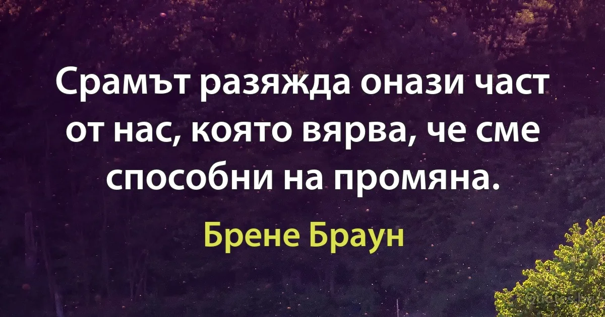 Срамът разяжда онази част от нас, която вярва, че сме способни на промяна. (Брене Браун)