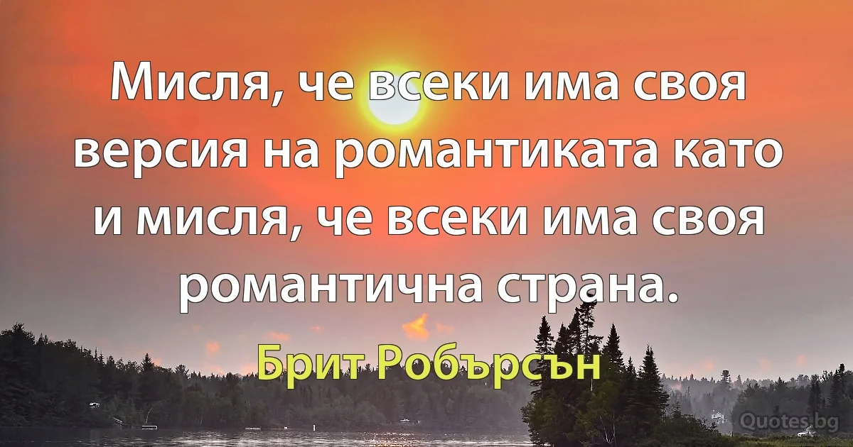 Мисля, че всеки има своя версия на романтиката като и мисля, че всеки има своя романтична страна. (Брит Робърсън)