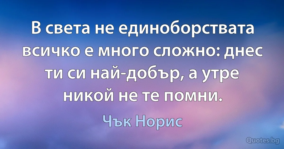 В света не единоборствата всичко е много сложно: днес ти си най-добър, а утре никой не те помни. (Чък Норис)