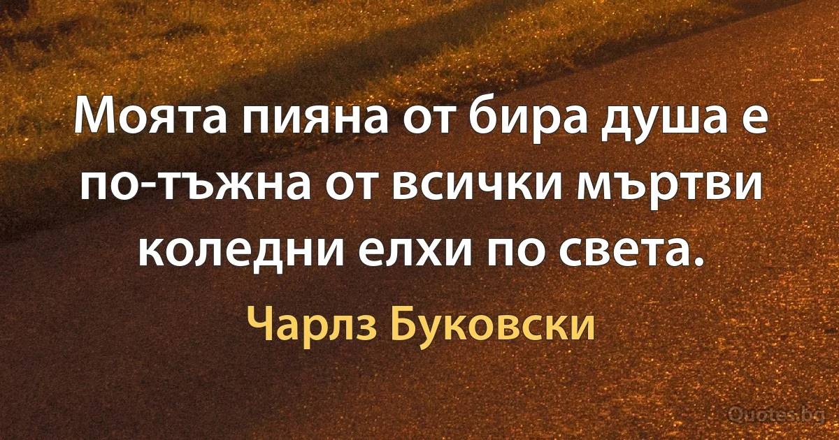 Моята пияна от бира душа е по-тъжна от всички мъртви коледни елхи по света. (Чарлз Буковски)