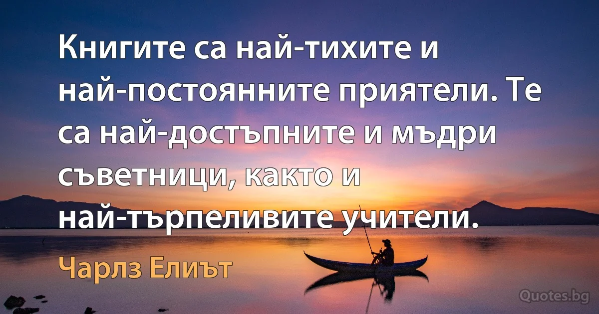 Книгите са най-тихите и най-постоянните приятели. Те са най-достъпните и мъдри съветници, както и най-търпеливите учители. (Чарлз Елиът)