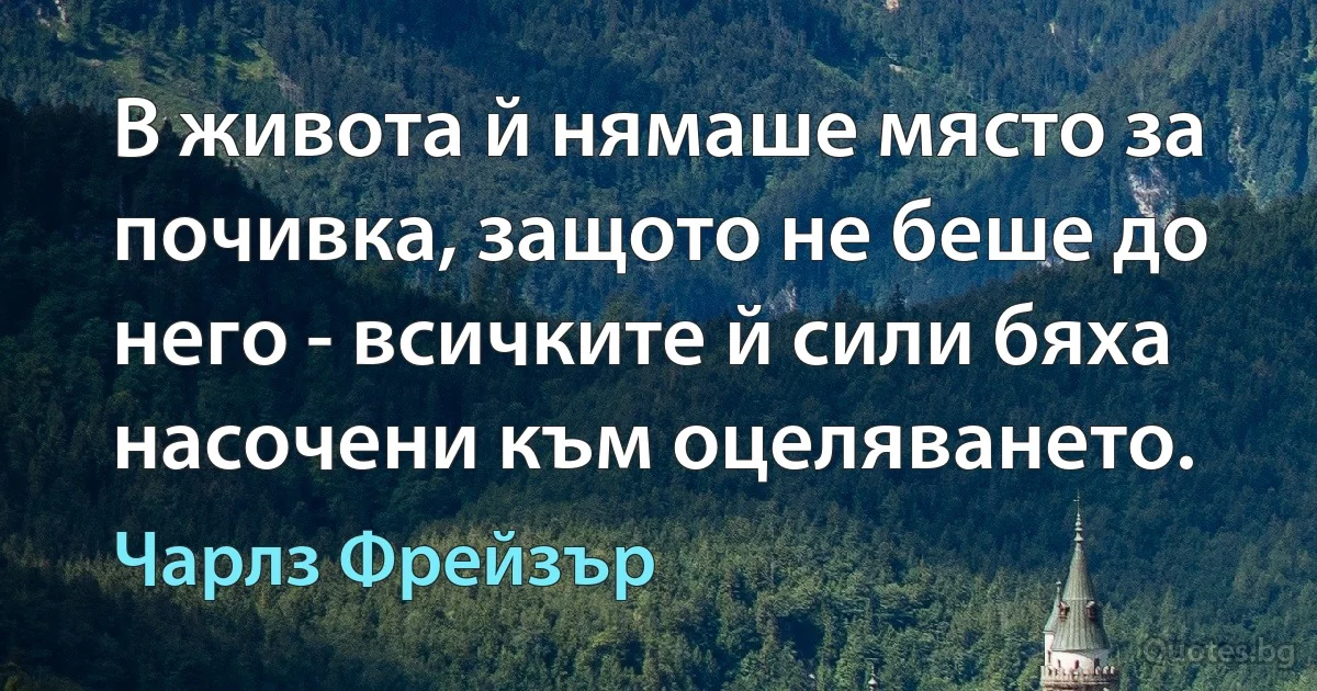 В живота й нямаше място за почивка, защото не беше до него - всичките й сили бяха насочени към оцеляването. (Чарлз Фрейзър)