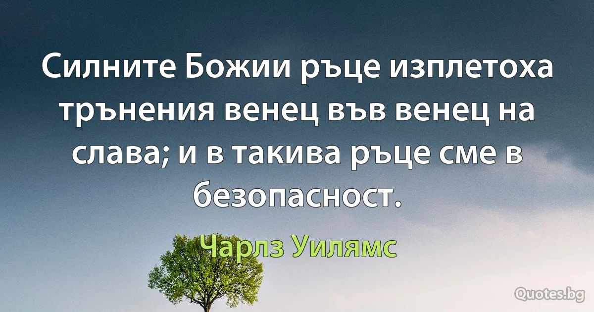 Силните Божии ръце изплетоха трънения венец във венец на слава; и в такива ръце сме в безопасност. (Чарлз Уилямс)