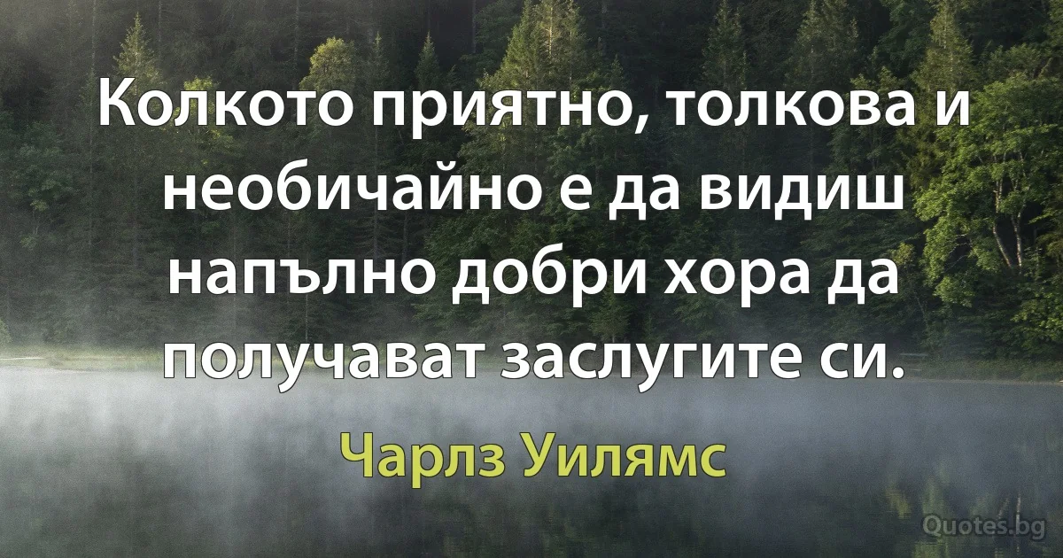 Колкото приятно, толкова и необичайно е да видиш напълно добри хора да получават заслугите си. (Чарлз Уилямс)