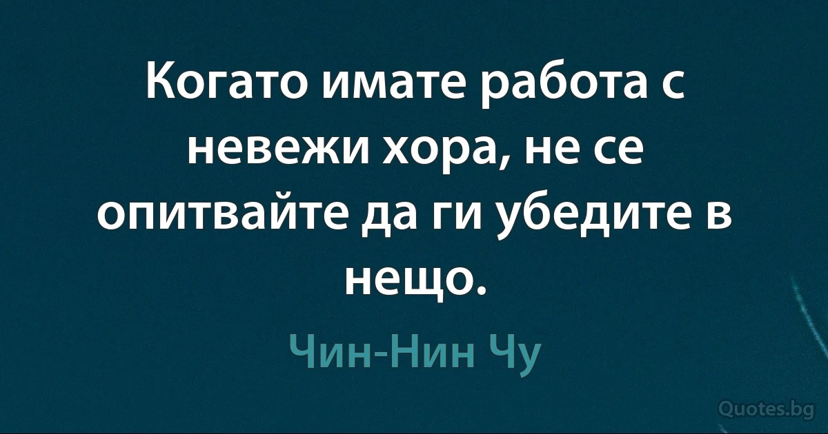 Когато имате работа с невежи хора, не се опитвайте да ги убедите в нещо. (Чин-Нин Чу)