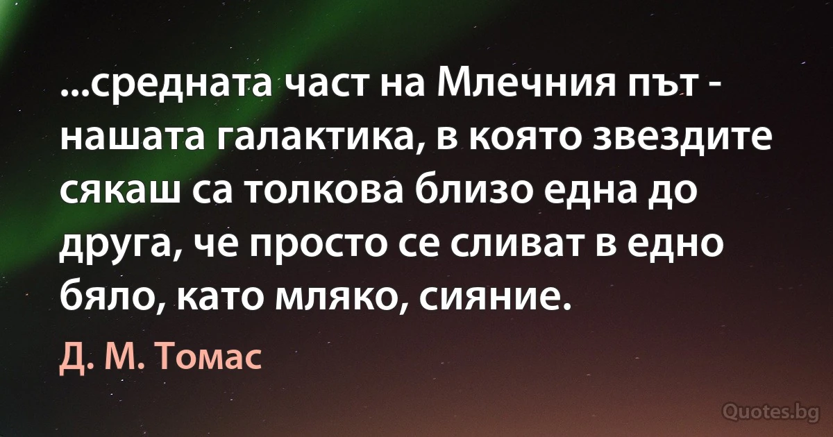 ...средната част на Млечния път - нашата галактика, в която звездите сякаш са толкова близо една до друга, че просто се сливат в едно бяло, като мляко, сияние. (Д. М. Томас)