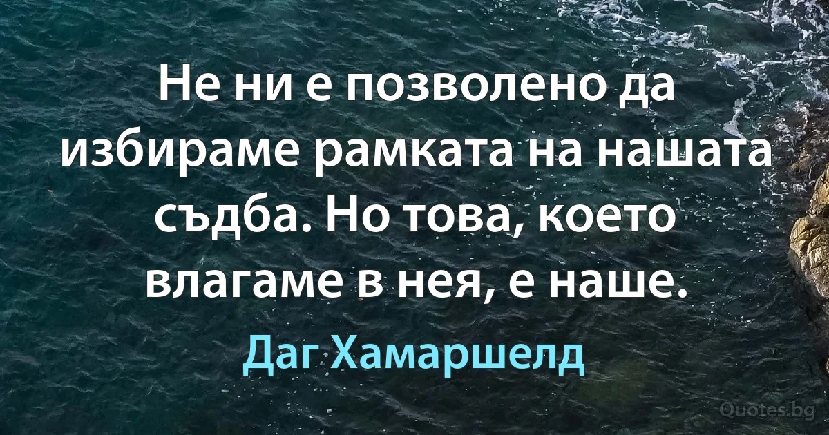 Не ни е позволено да избираме рамката на нашата съдба. Но това, което влагаме в нея, е наше. (Даг Хамаршелд)