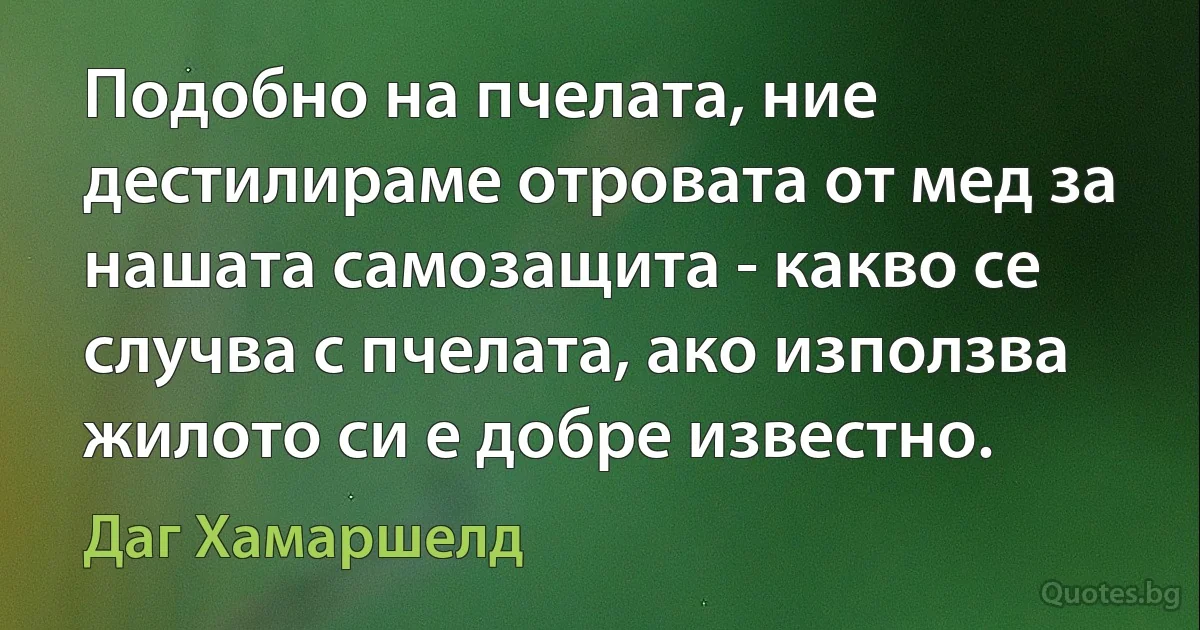 Подобно на пчелата, ние дестилираме отровата от мед за нашата самозащита - какво се случва с пчелата, ако използва жилото си е добре известно. (Даг Хамаршелд)