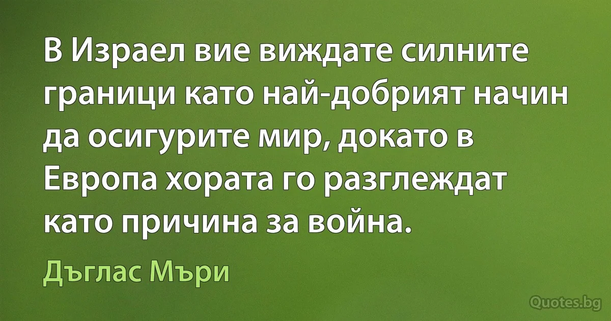 В Израел вие виждате силните граници като най-добрият начин да осигурите мир, докато в Европа хората го разглеждат като причина за война. (Дъглас Мъри)