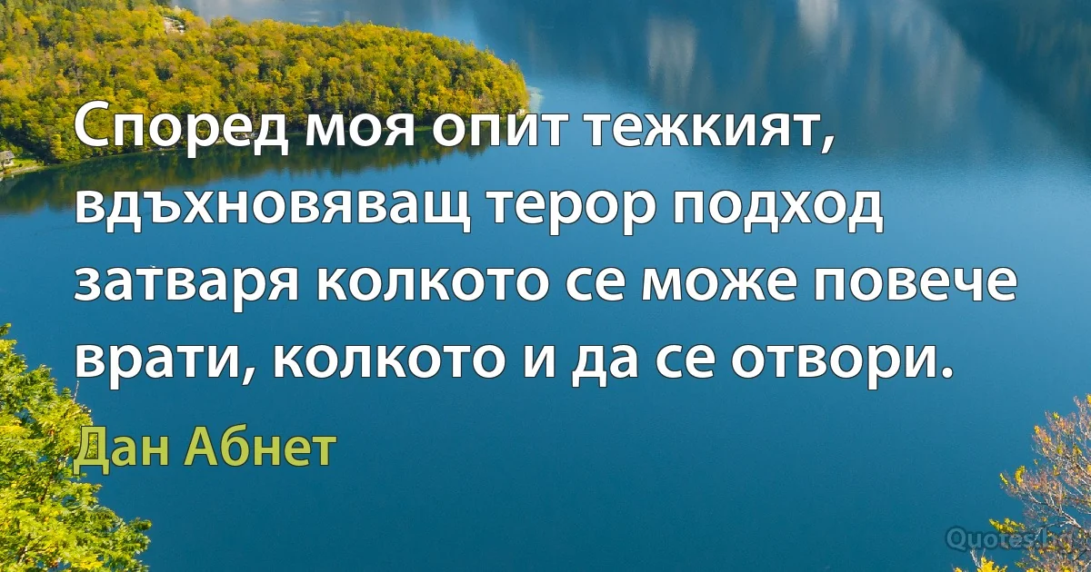 Според моя опит тежкият, вдъхновяващ терор подход затваря колкото се може повече врати, колкото и да се отвори. (Дан Абнет)