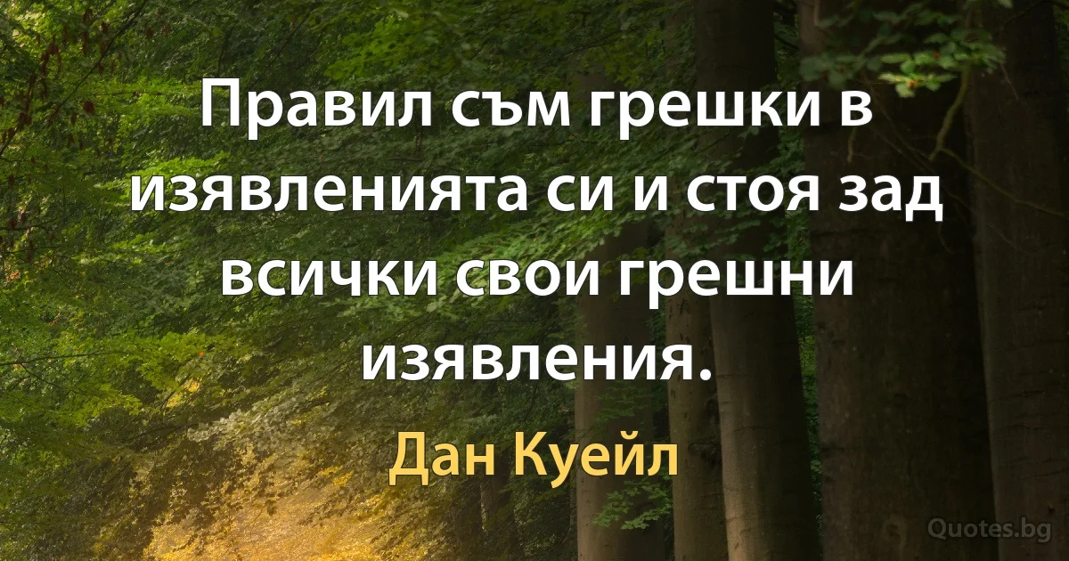 Правил съм грешки в изявленията си и стоя зад всички свои грешни изявления. (Дан Куейл)