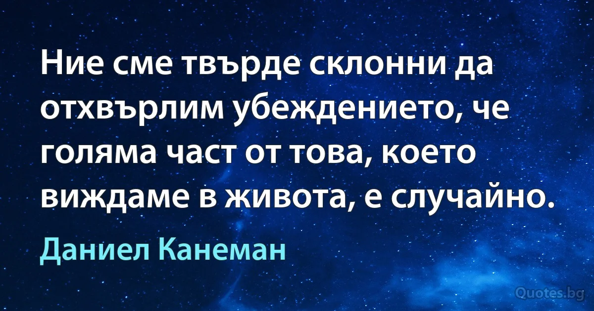 Ние сме твърде склонни да отхвърлим убеждението, че голяма част от това, което виждаме в живота, е случайно. (Даниел Канеман)