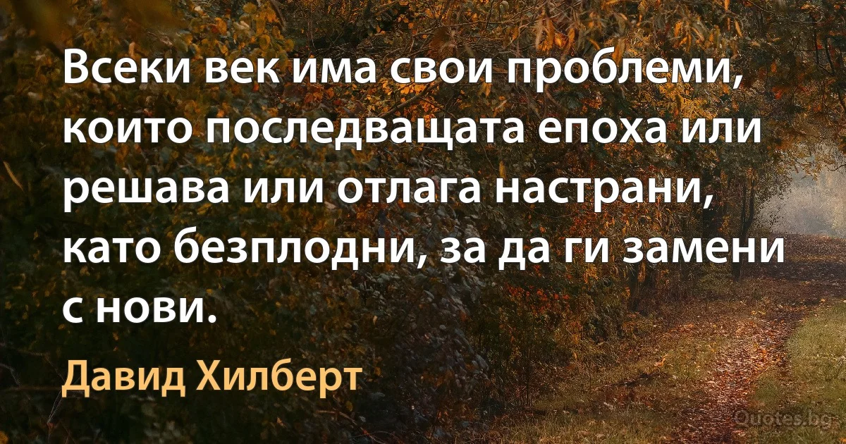 Всеки век има свои проблеми, които последващата епоха или решава или отлага настрани, като безплодни, за да ги замени с нови. (Давид Хилберт)