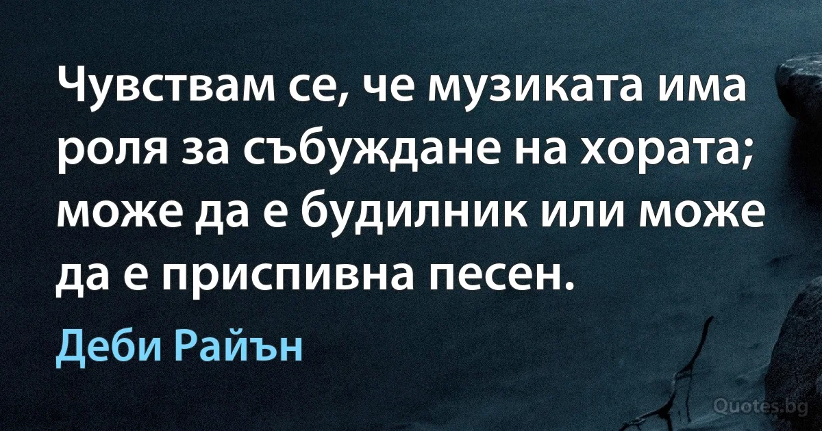 Чувствам се, че музиката има роля за събуждане на хората; може да е будилник или може да е приспивна песен. (Деби Райън)