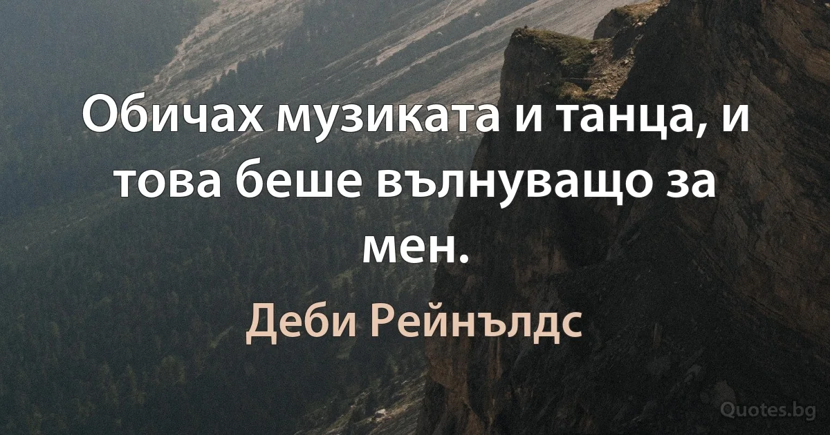 Обичах музиката и танца, и това беше вълнуващо за мен. (Деби Рейнълдс)