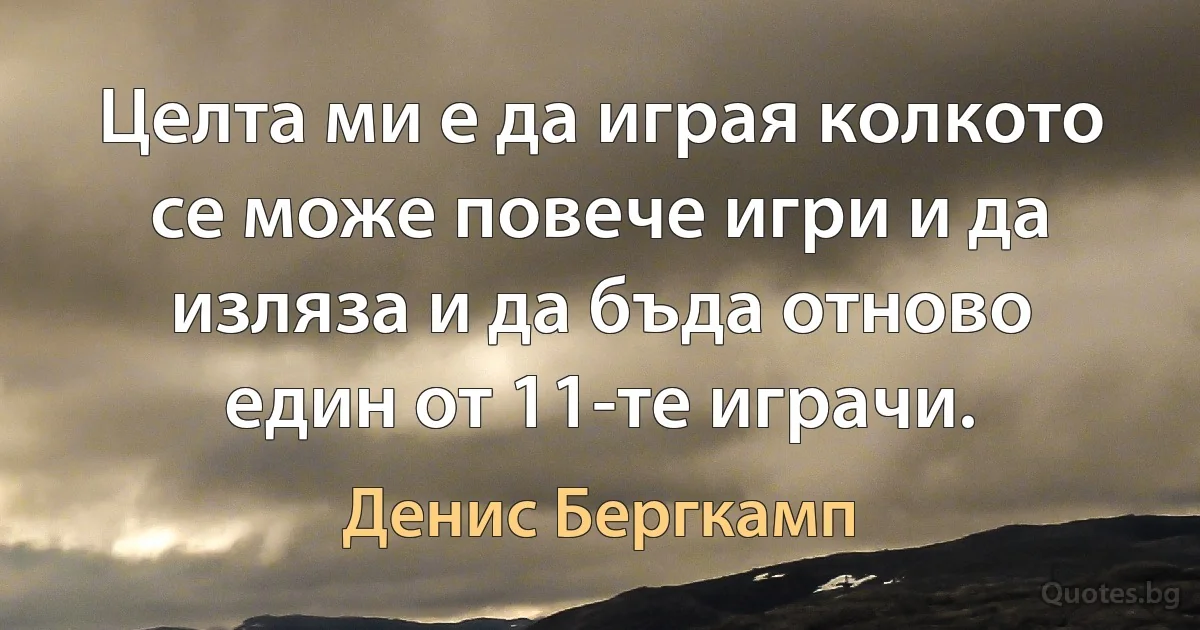 Целта ми е да играя колкото се може повече игри и да изляза и да бъда отново един от 11-те играчи. (Денис Бергкамп)